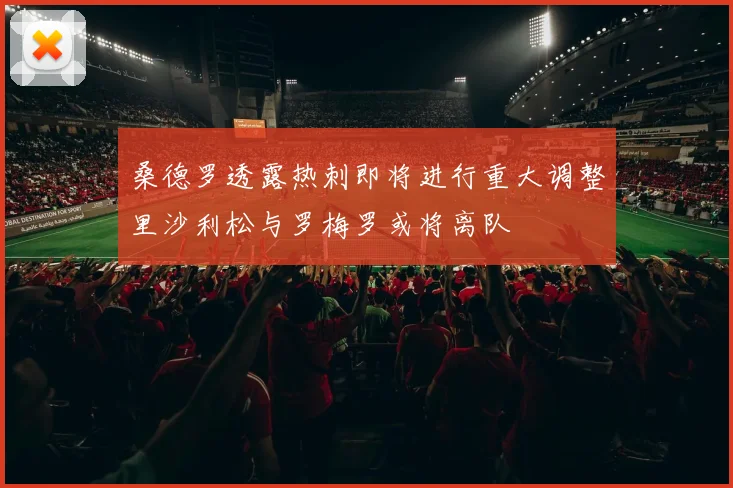 桑德罗透露热刺即将进行重大调整里沙利松与罗梅罗或将离队