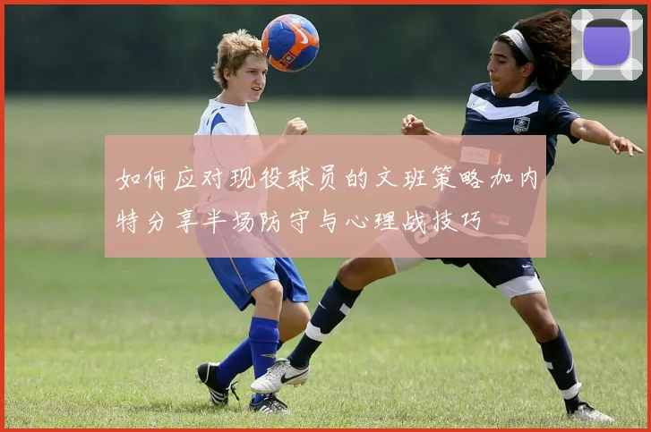 如何应对现役球员的文班策略加内特分享半场防守与心理战技巧