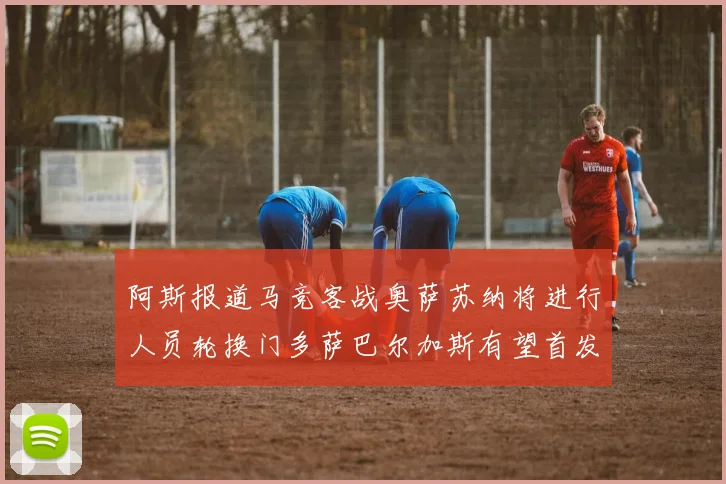 阿斯报道马竞客战奥萨苏纳将进行人员轮换门多萨巴尔加斯有望首发出场