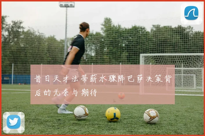 昔日天才法蒂薪水骤降巴萨决策背后的无奈与期待