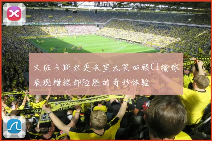文班卡斯尔更衣室大笑回顾G1输球表现糟糕却险胜的奇妙体验