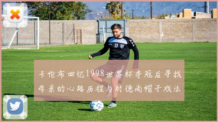 卡伦布回忆1998世界杯夺冠后寻找母亲的心路历程与对德尚帽子戏法的期待