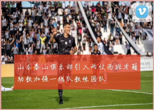 山东泰山俱乐部引入两位西班牙籍助教加强一线队教练团队