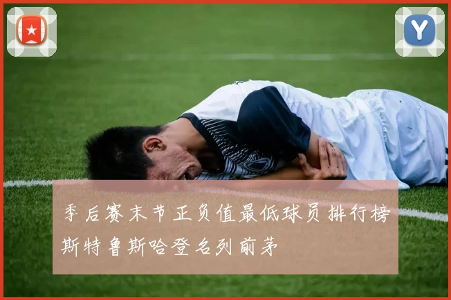 季后赛末节正负值最低球员排行榜斯特鲁斯哈登名列前茅