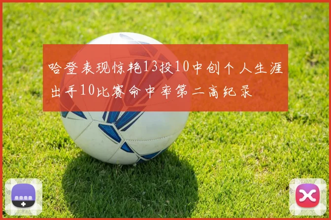哈登表现惊艳13投10中创个人生涯出手10比赛命中率第二高纪录