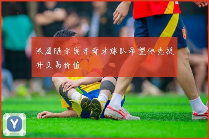 浓眉暗示离开奇才球队希望他先提升交易价值