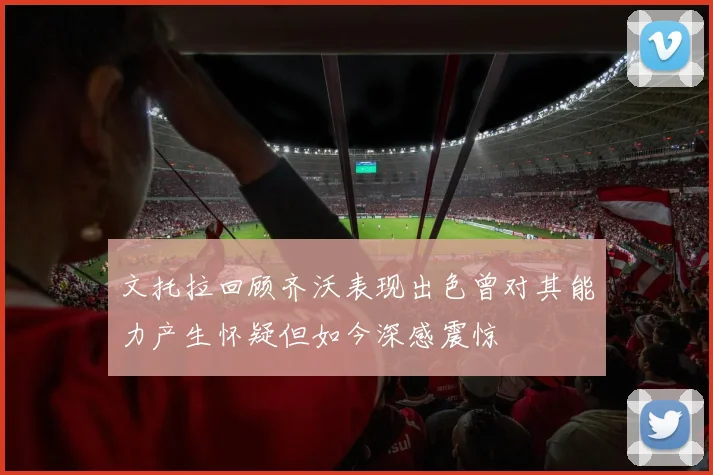 文托拉回顾齐沃表现出色曾对其能力产生怀疑但如今深感震惊