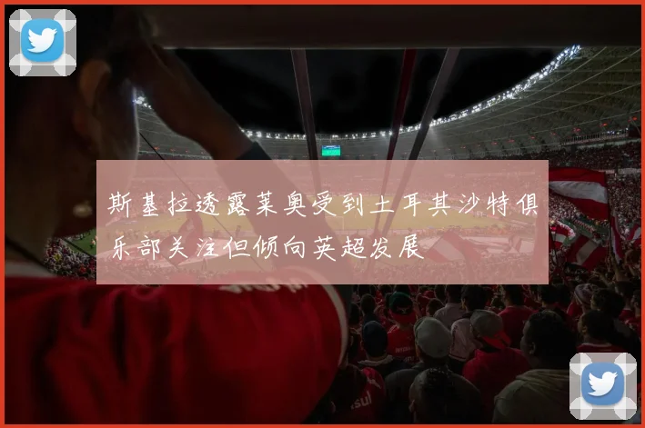 斯基拉透露莱奥受到土耳其沙特俱乐部关注但倾向英超发展