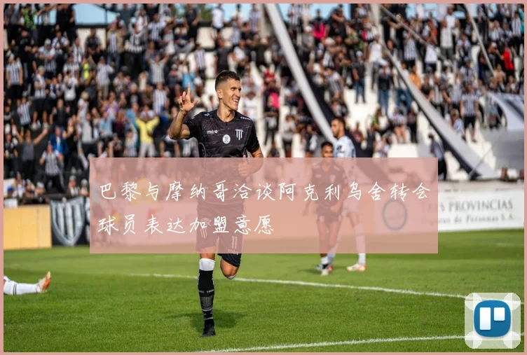 巴黎与摩纳哥洽谈阿克利乌舍转会球员表达加盟意愿
